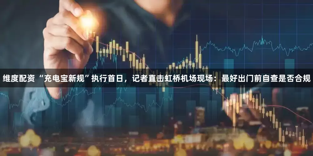 维度配资 “充电宝新规”执行首日，记者直击虹桥机场现场：最好出门前自查是否合规