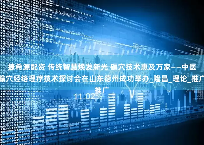 捷希源配资 传统智慧焕发新光 砸穴技术惠及万家——中医腧穴经络理疗技术探讨会在山东德州成功举办_隆昌_理论_推广