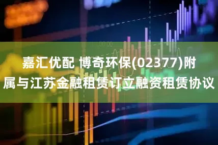 嘉汇优配 博奇环保(02377)附属与江苏金融租赁订立融资租赁协议