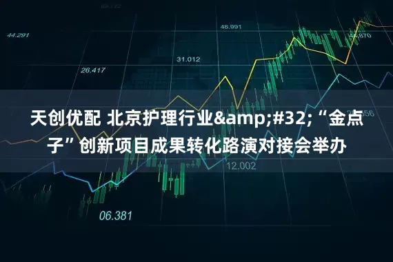 天创优配 北京护理行业 “金点子”创新项目成果转化路演对接会举办