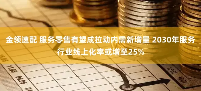 金领速配 服务零售有望成拉动内需新增量 2030年服务行业线上化率或增至25%