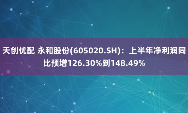 天创优配 永和股份(605020.SH)：上半年净利润同比预增126.30%到148.49%