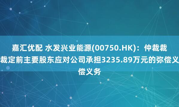嘉汇优配 水发兴业能源(00750.HK)：仲裁裁决裁定前主要股东应对公司承担3235.89万元的弥偿义务