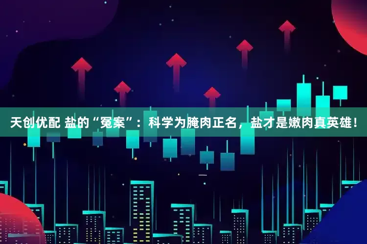 天创优配 盐的“冤案”：科学为腌肉正名，盐才是嫩肉真英雄！