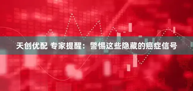 天创优配 专家提醒：警惕这些隐藏的癌症信号