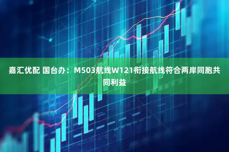 嘉汇优配 国台办：M503航线W121衔接航线符合两岸同胞共同利益
