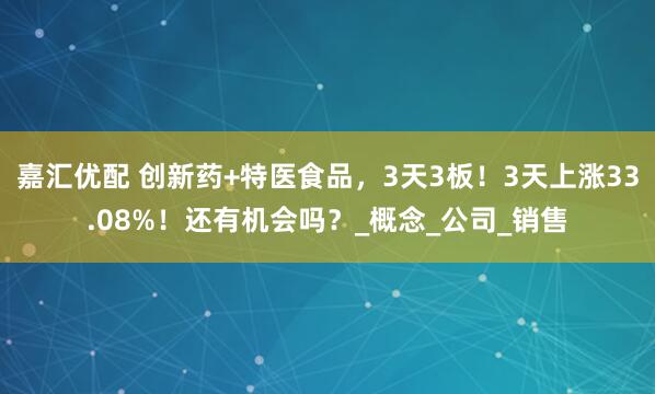 嘉汇优配 创新药+特医食品，3天3板！3天上涨33.08%！还有机会吗？_概念_公司_销售