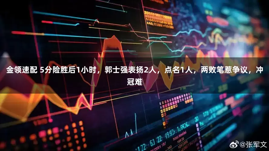 金领速配 5分险胜后1小时，郭士强表扬2人，点名1人，两败笔惹争议，冲冠难