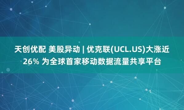 天创优配 美股异动 | 优克联(UCL.US)大涨近26% 为全球首家移动数据流量共享平台