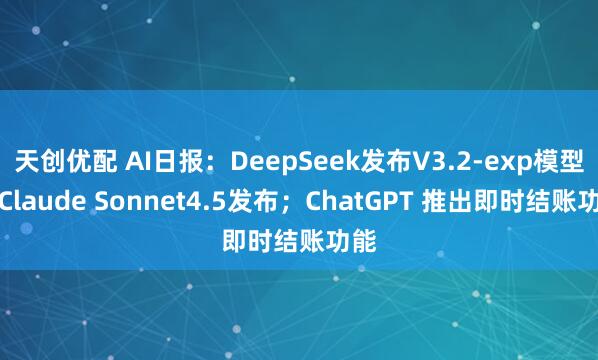 天创优配 AI日报：DeepSeek发布V3.2-exp模型；Claude Sonnet4.5发布；ChatGPT 推出即时结账功能