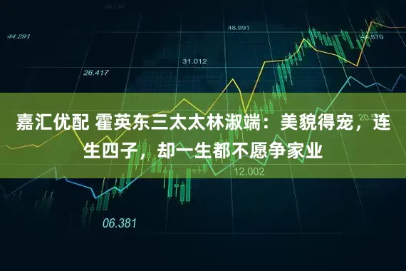 嘉汇优配 霍英东三太太林淑端：美貌得宠，连生四子，却一生都不愿争家业