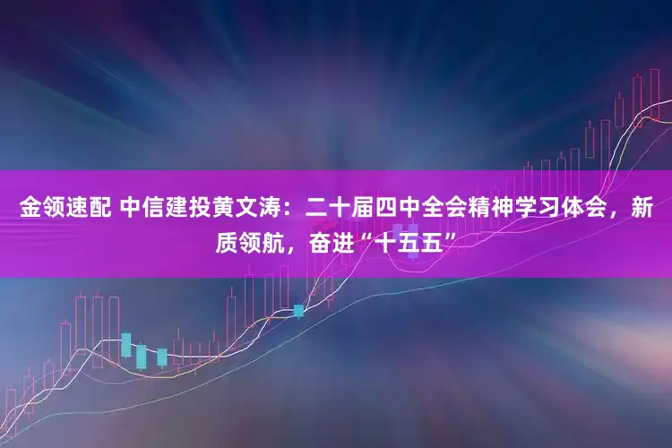 金领速配 中信建投黄文涛：二十届四中全会精神学习体会，新质领航，奋进“十五五”