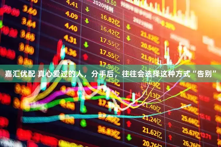 嘉汇优配 真心爱过的人，分手后，往往会选择这种方式“告别”
