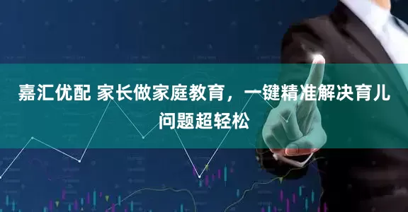 嘉汇优配 家长做家庭教育，一键精准解决育儿问题超轻松