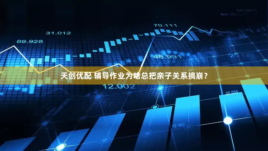 天创优配 辅导作业为啥总把亲子关系搞崩？