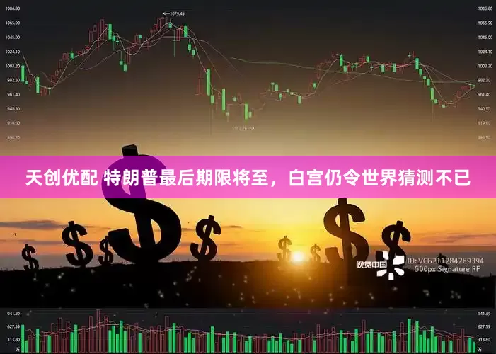 天创优配 特朗普最后期限将至，白宫仍令世界猜测不已