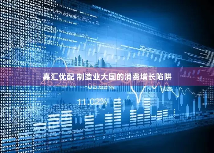 嘉汇优配 制造业大国的消费增长陷阱