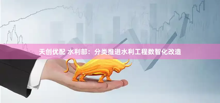 天创优配 水利部：分类推进水利工程数智化改造