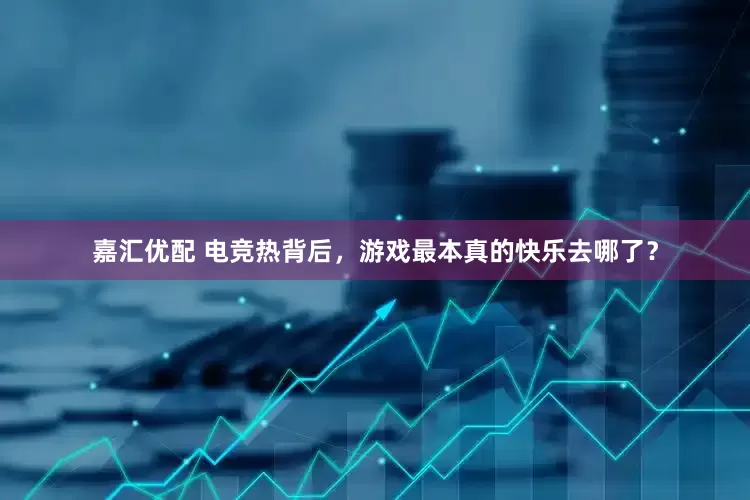 嘉汇优配 电竞热背后，游戏最本真的快乐去哪了？